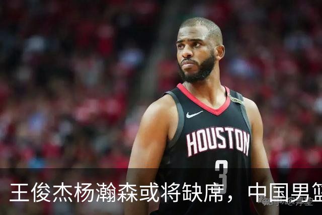 王俊杰杨瀚森或将缺席，中国男篮出线告急，郭士强手里还有牌吗